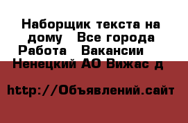 Наборщик текста на дому - Все города Работа » Вакансии   . Ненецкий АО,Вижас д.